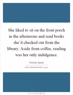 She liked to sit on the front porch in the afternoons and read books she’d checked out from the library. Aside from coffee, reading was her only indulgence Picture Quote #1