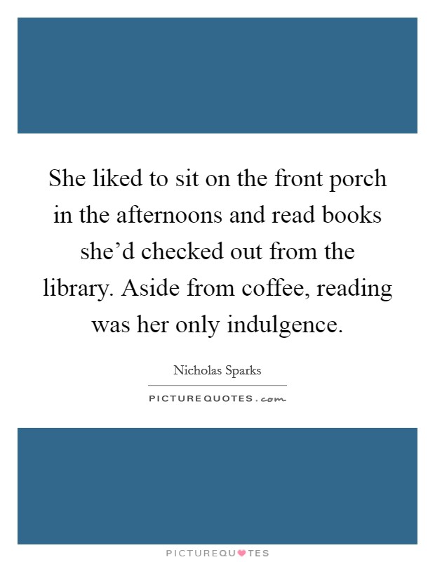 She liked to sit on the front porch in the afternoons and read books she'd checked out from the library. Aside from coffee, reading was her only indulgence. Picture Quote #1