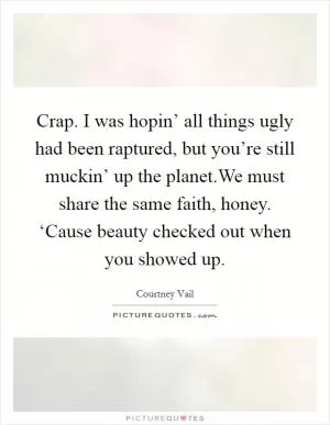 Crap. I was hopin’ all things ugly had been raptured, but you’re still muckin’ up the planet.We must share the same faith, honey. ‘Cause beauty checked out when you showed up Picture Quote #1