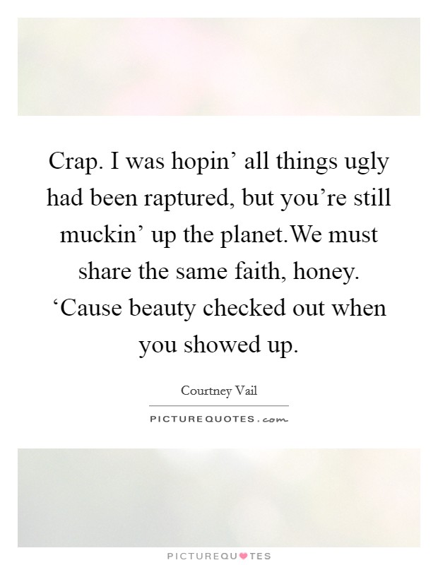 Crap. I was hopin' all things ugly had been raptured, but you're still muckin' up the planet.We must share the same faith, honey. ‘Cause beauty checked out when you showed up. Picture Quote #1