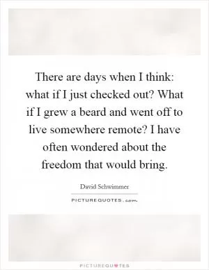 There are days when I think: what if I just checked out? What if I grew a beard and went off to live somewhere remote? I have often wondered about the freedom that would bring Picture Quote #1