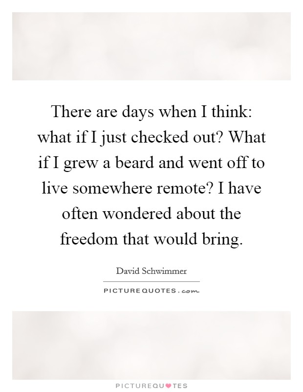 There are days when I think: what if I just checked out? What if I grew a beard and went off to live somewhere remote? I have often wondered about the freedom that would bring. Picture Quote #1
