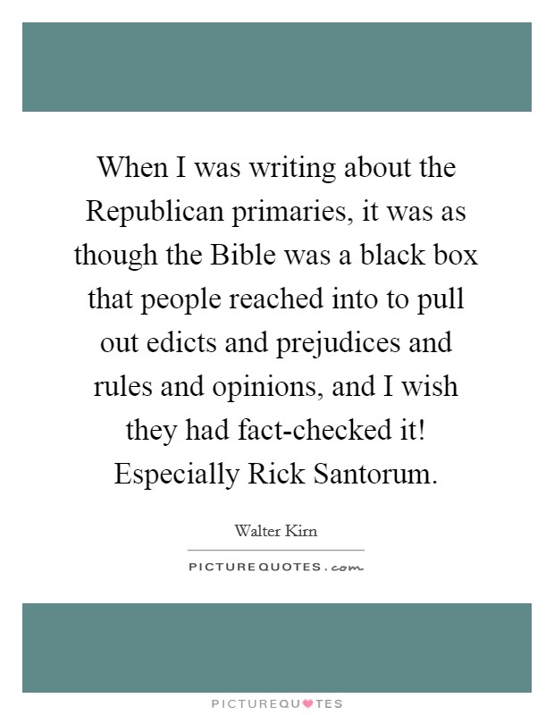 When I was writing about the Republican primaries, it was as though the Bible was a black box that people reached into to pull out edicts and prejudices and rules and opinions, and I wish they had fact-checked it! Especially Rick Santorum. Picture Quote #1