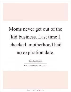 Moms never get out of the kid business. Last time I checked, motherhood had no expiration date Picture Quote #1