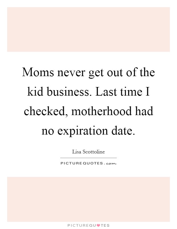 Moms never get out of the kid business. Last time I checked, motherhood had no expiration date. Picture Quote #1