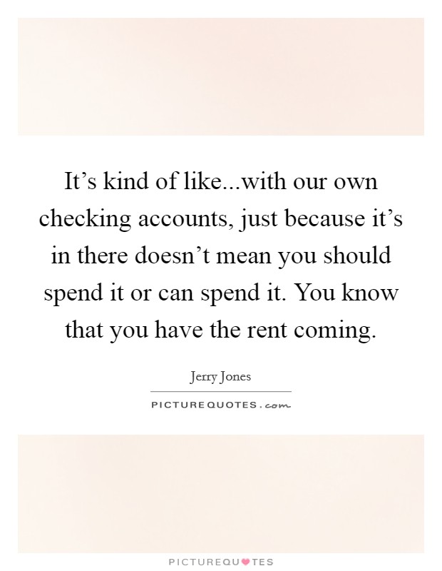 It's kind of like...with our own checking accounts, just because it's in there doesn't mean you should spend it or can spend it. You know that you have the rent coming. Picture Quote #1