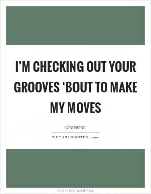 I’m checking out your grooves ‘Bout to make my moves Picture Quote #1