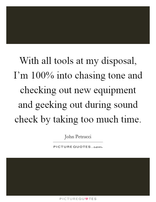 With all tools at my disposal, I'm 100% into chasing tone and checking out new equipment and geeking out during sound check by taking too much time. Picture Quote #1