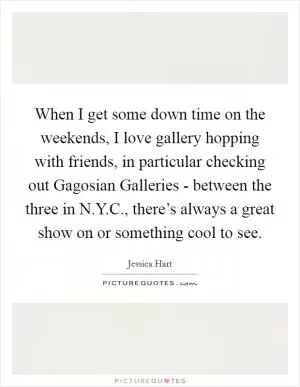 When I get some down time on the weekends, I love gallery hopping with friends, in particular checking out Gagosian Galleries - between the three in N.Y.C., there’s always a great show on or something cool to see Picture Quote #1