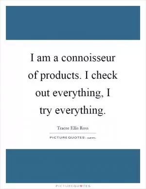 I am a connoisseur of products. I check out everything, I try everything Picture Quote #1