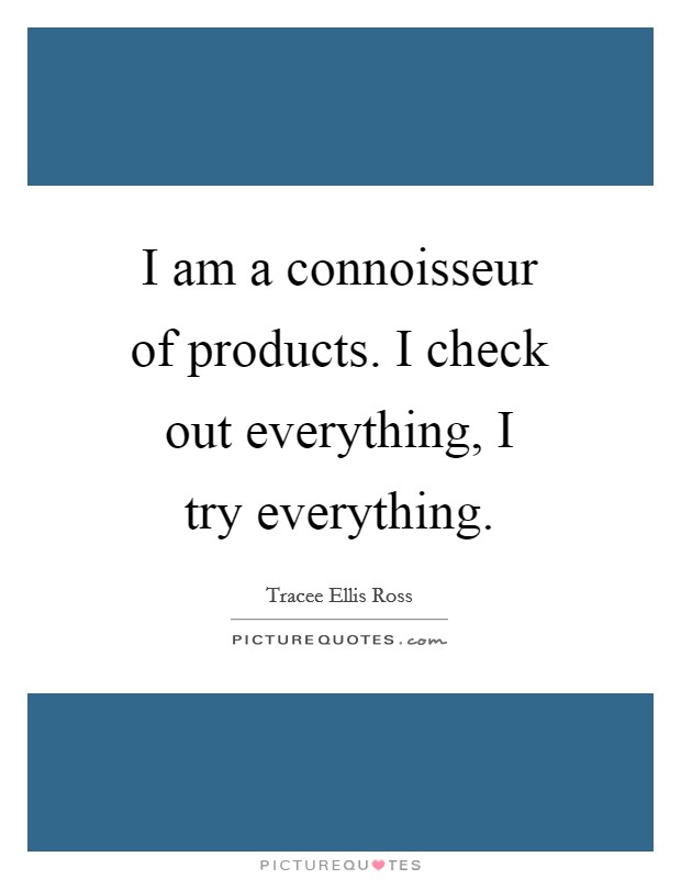 I am a connoisseur of products. I check out everything, I try everything. Picture Quote #1