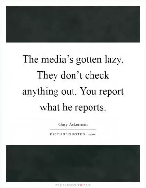 The media’s gotten lazy. They don’t check anything out. You report what he reports Picture Quote #1
