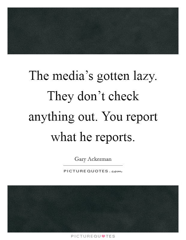 The media's gotten lazy. They don't check anything out. You report what he reports. Picture Quote #1