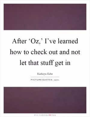 After ‘Oz,’ I’ve learned how to check out and not let that stuff get in Picture Quote #1
