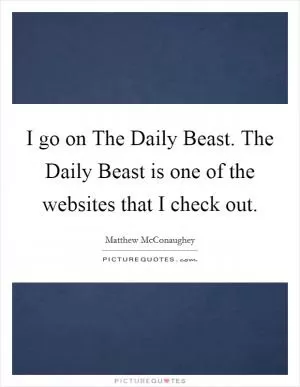 I go on The Daily Beast. The Daily Beast is one of the websites that I check out Picture Quote #1