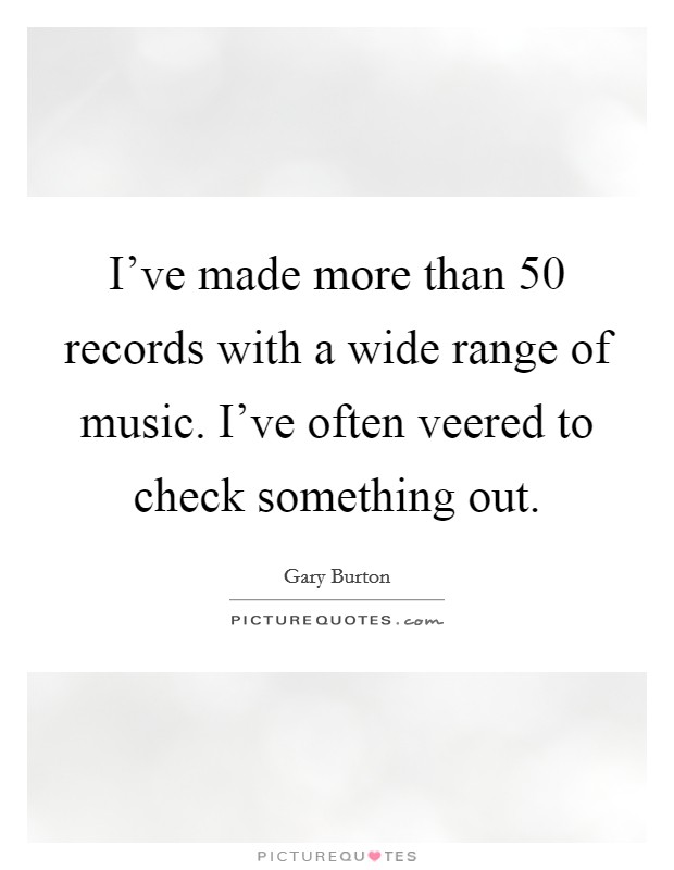 I've made more than 50 records with a wide range of music. I've often veered to check something out. Picture Quote #1