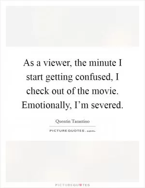 As a viewer, the minute I start getting confused, I check out of the movie. Emotionally, I’m severed Picture Quote #1
