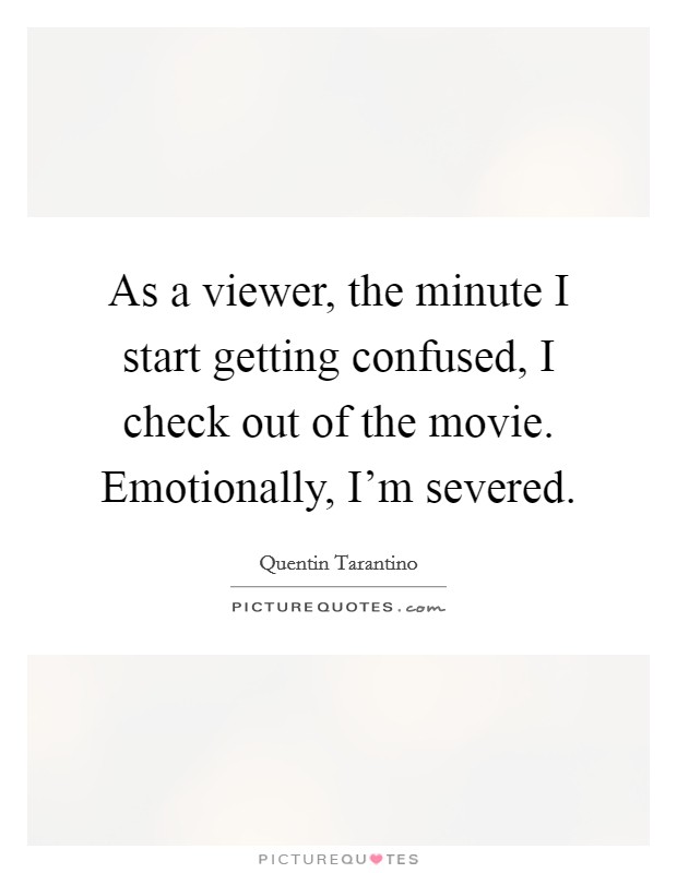 As a viewer, the minute I start getting confused, I check out of the movie. Emotionally, I'm severed. Picture Quote #1