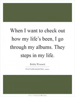 When I want to check out how my life’s been, I go through my albums. They steps in my life Picture Quote #1