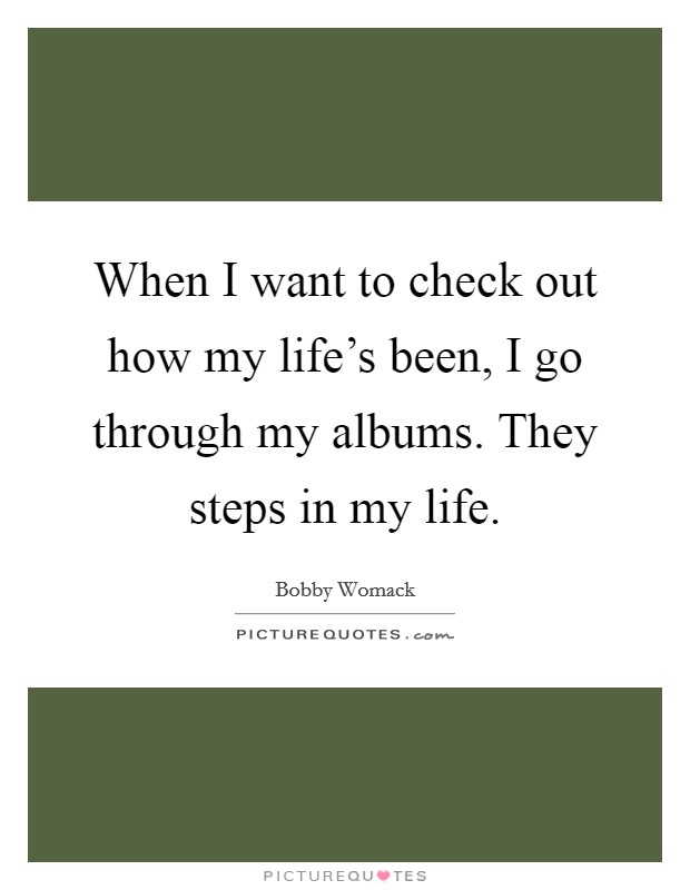 When I want to check out how my life's been, I go through my albums. They steps in my life. Picture Quote #1