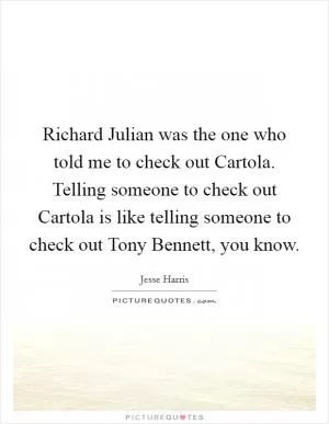 Richard Julian was the one who told me to check out Cartola. Telling someone to check out Cartola is like telling someone to check out Tony Bennett, you know Picture Quote #1