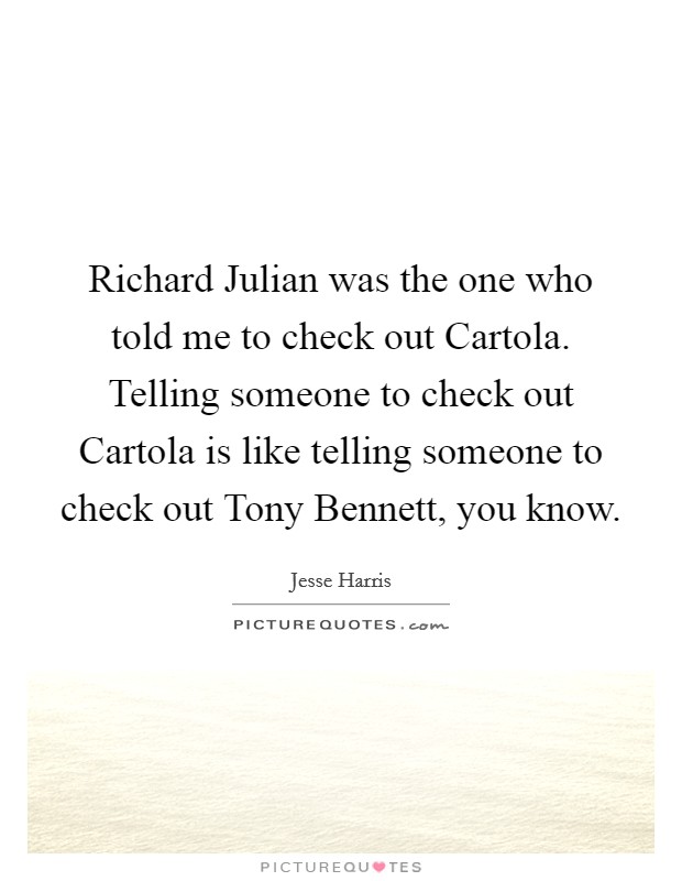 Richard Julian was the one who told me to check out Cartola. Telling someone to check out Cartola is like telling someone to check out Tony Bennett, you know. Picture Quote #1