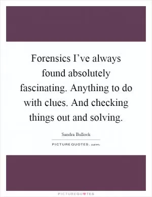 Forensics I’ve always found absolutely fascinating. Anything to do with clues. And checking things out and solving Picture Quote #1