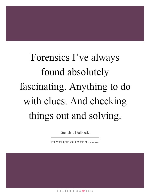 Forensics I've always found absolutely fascinating. Anything to do with clues. And checking things out and solving. Picture Quote #1