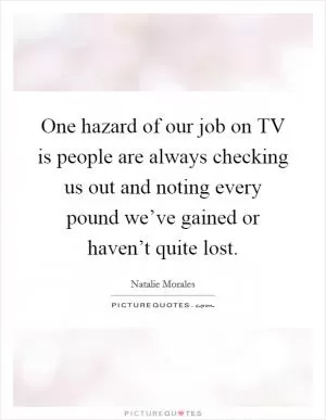 One hazard of our job on TV is people are always checking us out and noting every pound we’ve gained or haven’t quite lost Picture Quote #1