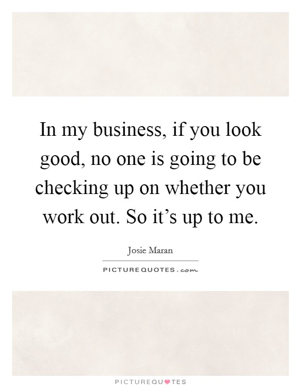 In my business, if you look good, no one is going to be checking up on whether you work out. So it's up to me. Picture Quote #1