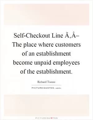 Self-Checkout Line Ã‚Â– The place where customers of an establishment become unpaid employees of the establishment Picture Quote #1