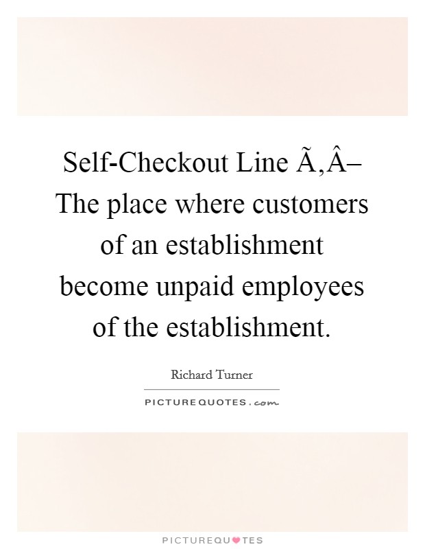 Self-Checkout Line Ã‚Â– The place where customers of an establishment become unpaid employees of the establishment. Picture Quote #1