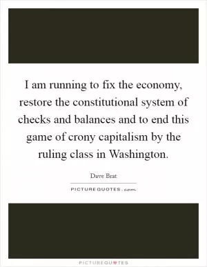 I am running to fix the economy, restore the constitutional system of checks and balances and to end this game of crony capitalism by the ruling class in Washington Picture Quote #1