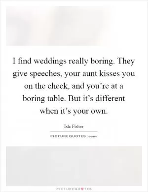 I find weddings really boring. They give speeches, your aunt kisses you on the cheek, and you’re at a boring table. But it’s different when it’s your own Picture Quote #1