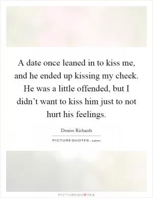 A date once leaned in to kiss me, and he ended up kissing my cheek. He was a little offended, but I didn’t want to kiss him just to not hurt his feelings Picture Quote #1