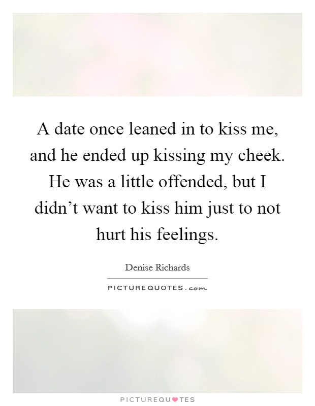 A date once leaned in to kiss me, and he ended up kissing my cheek. He was a little offended, but I didn't want to kiss him just to not hurt his feelings. Picture Quote #1