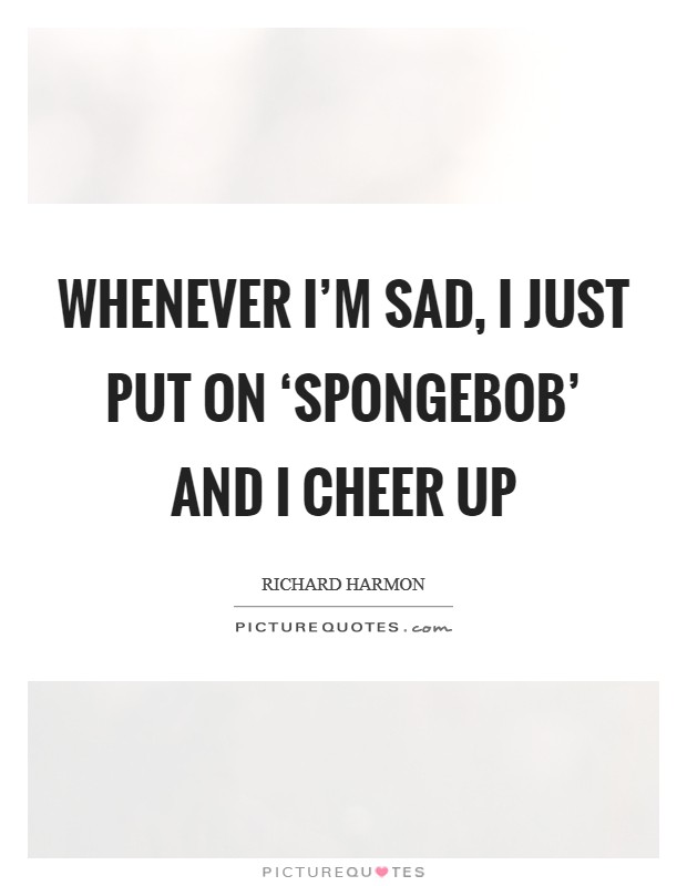 Whenever I’m sad, I just put on ‘SpongeBob’ and I cheer up Picture Quote #1