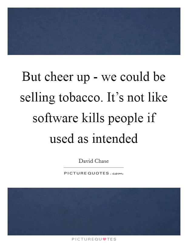 But cheer up - we could be selling tobacco. It's not like software kills people if used as intended Picture Quote #1