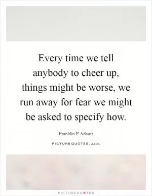 Every time we tell anybody to cheer up, things might be worse, we run away for fear we might be asked to specify how Picture Quote #1