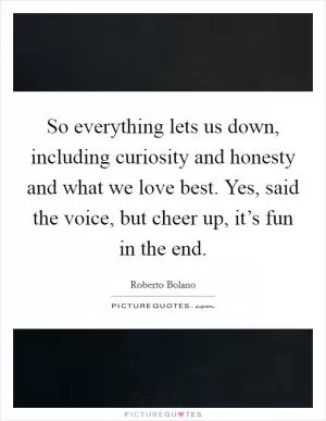 So everything lets us down, including curiosity and honesty and what we love best. Yes, said the voice, but cheer up, it’s fun in the end Picture Quote #1