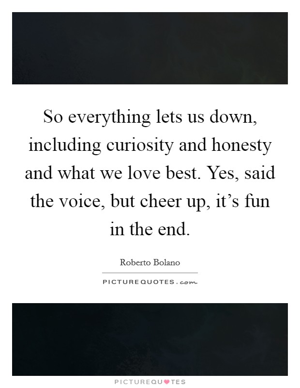 So everything lets us down, including curiosity and honesty and what we love best. Yes, said the voice, but cheer up, it's fun in the end. Picture Quote #1