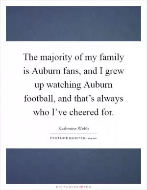 The majority of my family is Auburn fans, and I grew up watching Auburn football, and that’s always who I’ve cheered for Picture Quote #1