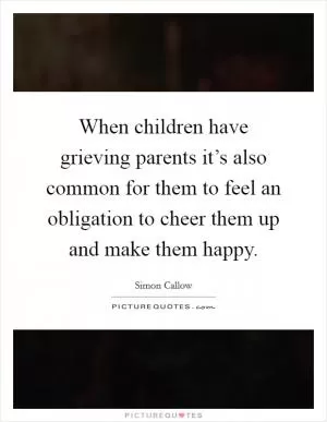 When children have grieving parents it’s also common for them to feel an obligation to cheer them up and make them happy Picture Quote #1