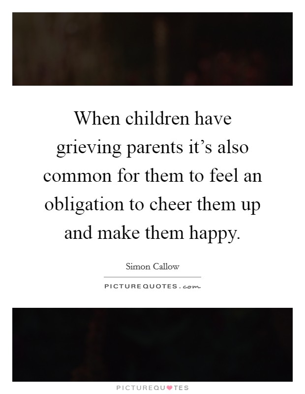 When children have grieving parents it's also common for them to feel an obligation to cheer them up and make them happy. Picture Quote #1