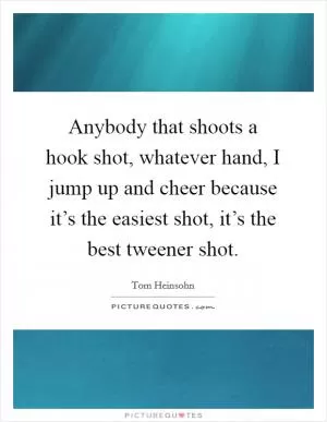Anybody that shoots a hook shot, whatever hand, I jump up and cheer because it’s the easiest shot, it’s the best tweener shot Picture Quote #1