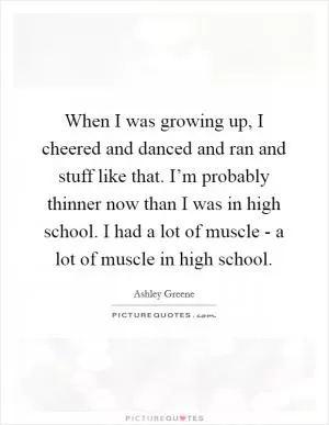 When I was growing up, I cheered and danced and ran and stuff like that. I’m probably thinner now than I was in high school. I had a lot of muscle - a lot of muscle in high school Picture Quote #1