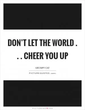 Don’t let the world . . . Cheer you up Picture Quote #1