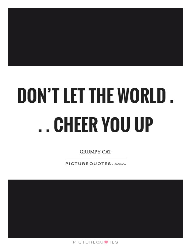 Don't let the world . . . Cheer you up Picture Quote #1