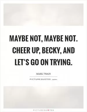 Maybe not, maybe not. Cheer up, Becky, and let’s go on trying Picture Quote #1