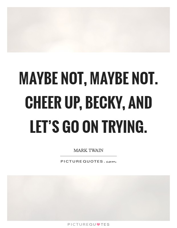 Maybe not, maybe not. Cheer up, Becky, and let's go on trying. Picture Quote #1